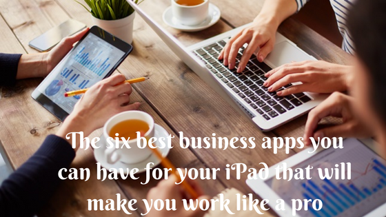 The six best business apps you can have for your iPad that will make you work like a pro